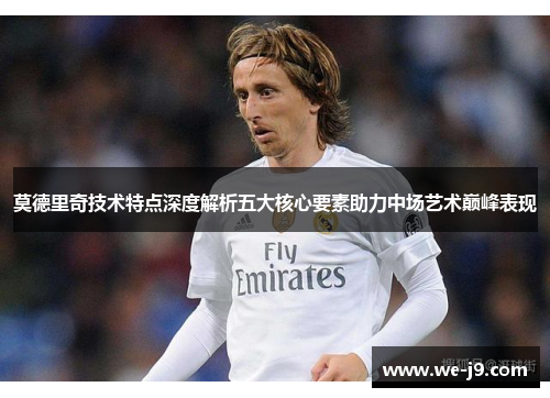 莫德里奇技术特点深度解析五大核心要素助力中场艺术巅峰表现