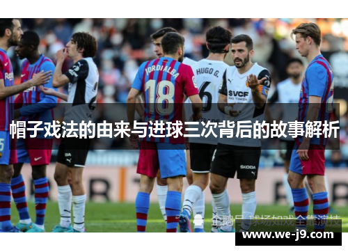 帽子戏法的由来与进球三次背后的故事解析 帽子戏法的由来与进球三次背后的故事解析