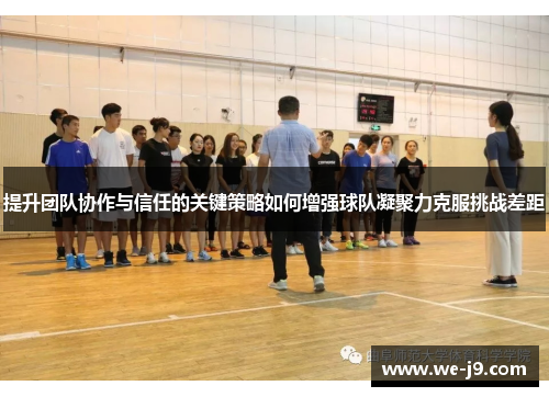 提升团队协作与信任的关键策略如何增强球队凝聚力克服挑战差距 提升团队协作与信任的关键策略如何增强球队凝聚力克服挑战差距