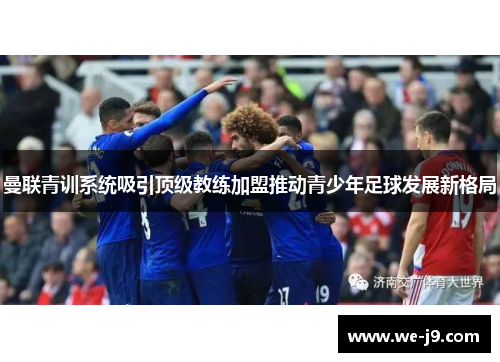 曼联青训系统吸引顶级教练加盟推动青少年足球发展新格局
