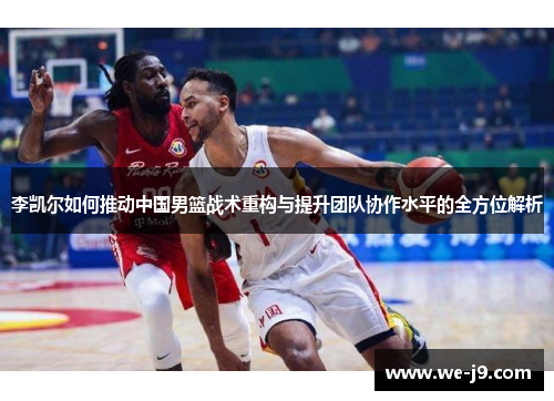 李凯尔如何推动中国男篮战术重构与提升团队协作水平的全方位解析