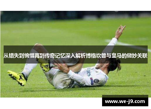 从错失到惋惜再到传奇记忆深入解析博格坎普与皇马的微妙关联