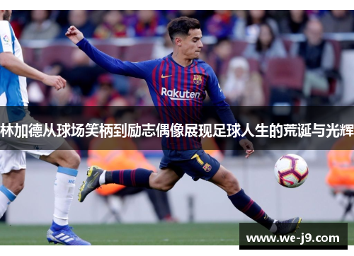 林加德从球场笑柄到励志偶像展现足球人生的荒诞与光辉