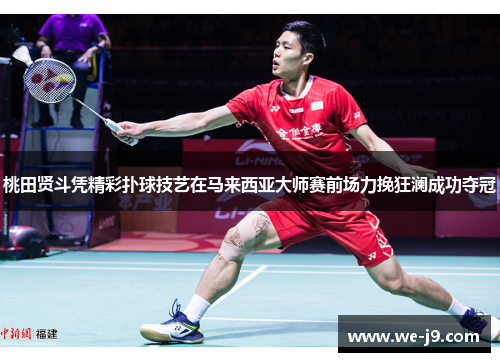 桃田贤斗凭精彩扑球技艺在马来西亚大师赛前场力挽狂澜成功夺冠