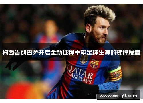 梅西告别巴萨开启全新征程重塑足球生涯的辉煌篇章
