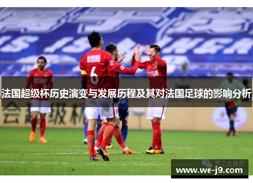法国超级杯历史演变与发展历程及其对法国足球的影响分析