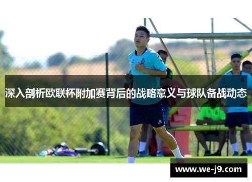 深入剖析欧联杯附加赛背后的战略意义与球队备战动态