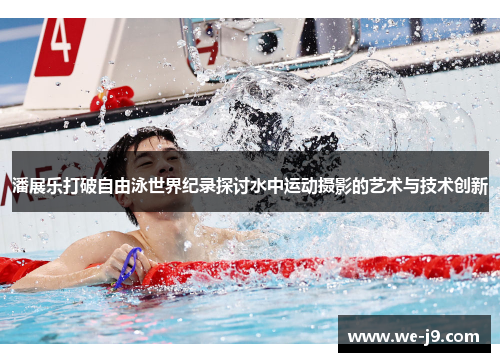 潘展乐打破自由泳世界纪录探讨水中运动摄影的艺术与技术创新