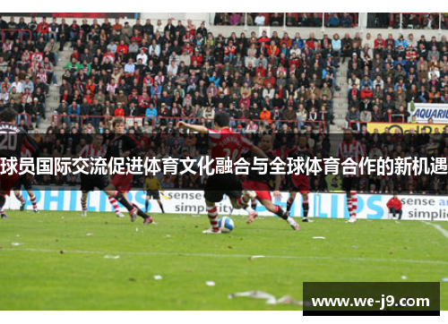 球员国际交流促进体育文化融合与全球体育合作的新机遇