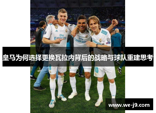 皇马为何选择更换瓦拉内背后的战略与球队重建思考