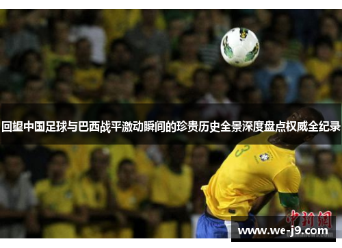 回望中国足球与巴西战平激动瞬间的珍贵历史全景深度盘点权威全纪录