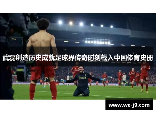 武磊创造历史成就足球界传奇时刻载入中国体育史册 武磊创造历史成就足球界传奇时刻载入中国体育史册