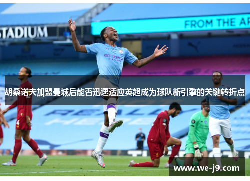 胡桑诺夫加盟曼城后能否迅速适应英超成为球队新引擎的关键转折点 胡桑诺夫加盟曼城后能否迅速适应英超成为球队新引擎的关键转折点