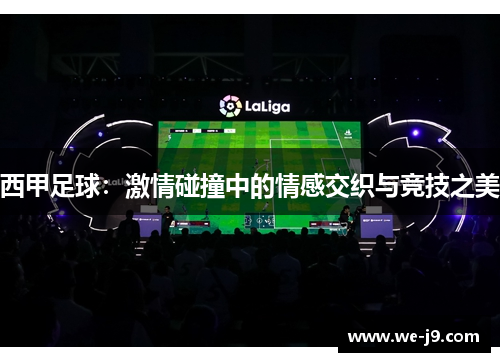 西甲足球:激情碰撞中的情感交织与竞技之美 西甲足球:激情碰撞中的情感交织与竞技之美