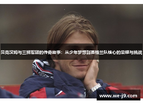 贝克汉姆与三狮军团的传奇故事：从少年梦想到英格兰队核心的荣耀与挑战