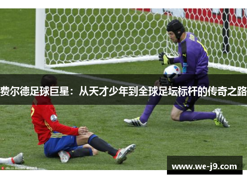 费尔德足球巨星：从天才少年到全球足坛标杆的传奇之路