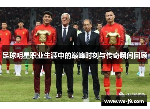 足球明星职业生涯中的巅峰时刻与传奇瞬间回顾