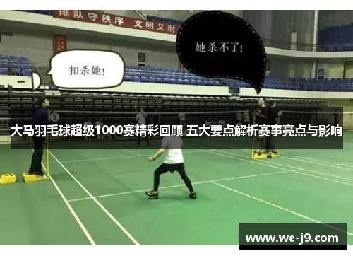 大马羽毛球超级1000赛精彩回顾 五大要点解析赛事亮点与影响