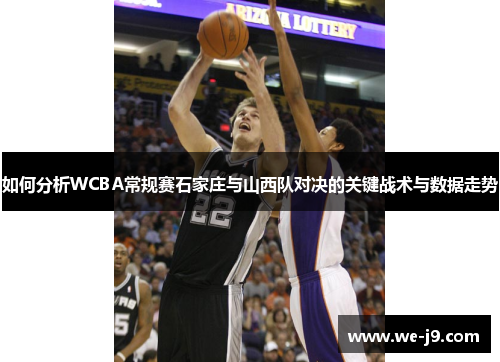 如何分析WCBA常规赛石家庄与山西队对决的关键战术与数据走势