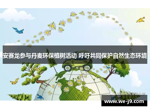 安赛龙参与丹麦环保植树活动 呼吁共同保护自然生态环境