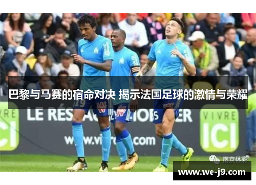 巴黎与马赛的宿命对决 揭示法国足球的激情与荣耀 巴黎与马赛的宿命对决 揭示法国足球的激情与荣耀