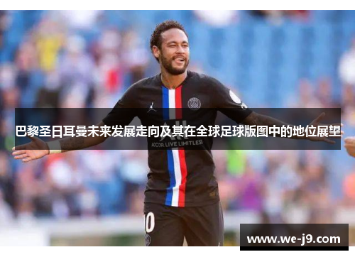 巴黎圣日耳曼未来发展走向及其在全球足球版图中的地位展望 巴黎圣日耳曼未来发展走向及其在全球足球版图中的地位展望