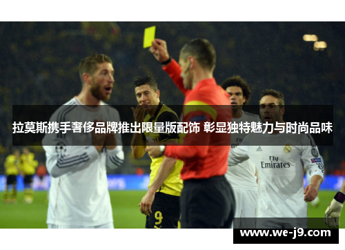 拉莫斯携手奢侈品牌推出限量版配饰 彰显独特魅力与时尚品味