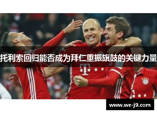 托利索回归能否成为拜仁重振旗鼓的关键力量 托利索回归能否成为拜仁重振旗鼓的关键力量