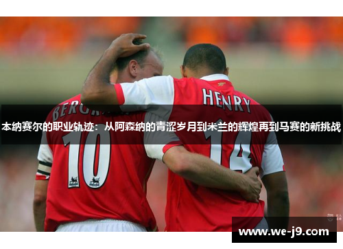 本纳赛尔的职业轨迹：从阿森纳的青涩岁月到米兰的辉煌再到马赛的新挑战