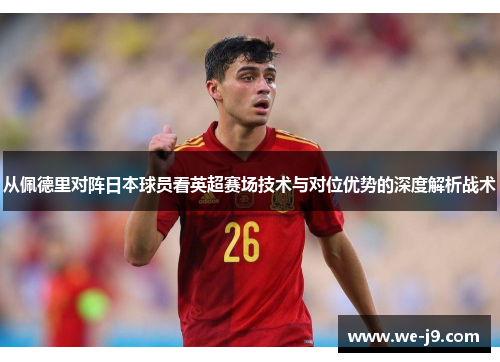 从佩德里对阵日本球员看英超赛场技术与对位优势的深度解析战术