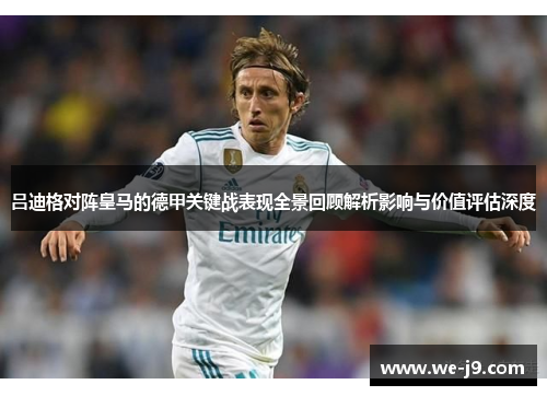 吕迪格对阵皇马的德甲关键战表现全景回顾解析影响与价值评估深度