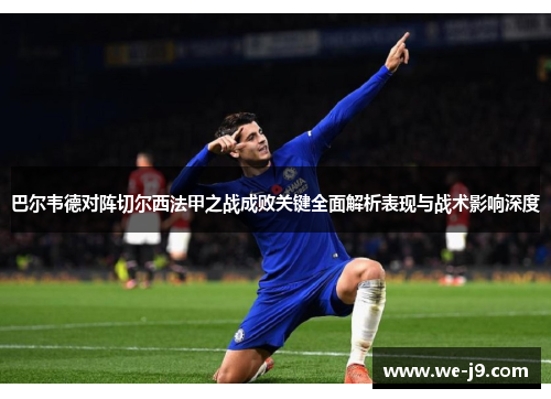 巴尔韦德对阵切尔西法甲之战成败关键全面解析表现与战术影响深度