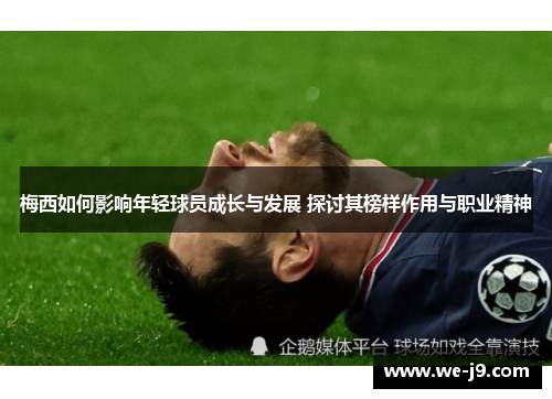 梅西如何影响年轻球员成长与发展 探讨其榜样作用与职业精神