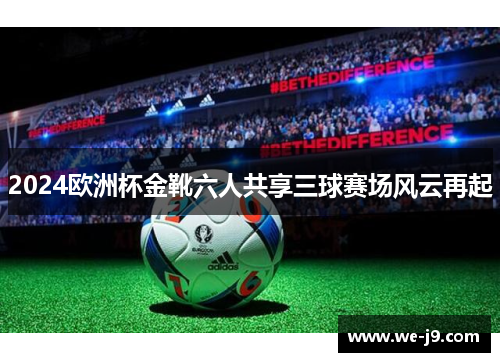 2024欧洲杯金靴六人共享三球赛场风云再起