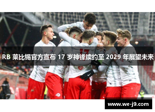 RB 莱比锡官方宣布 17 岁神锋续约至 2029 年展望未来