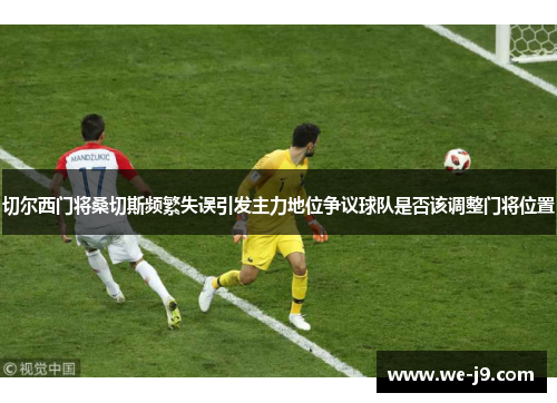 切尔西门将桑切斯频繁失误引发主力地位争议球队是否该调整门将位置
