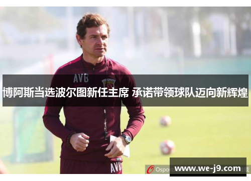 博阿斯当选波尔图新任主席 承诺带领球队迈向新辉煌