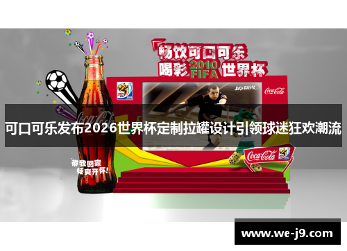 可口可乐发布2026世界杯定制拉罐设计引领球迷狂欢潮流