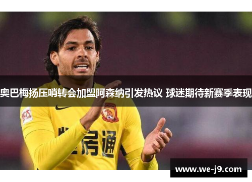 奥巴梅扬压哨转会加盟阿森纳引发热议 球迷期待新赛季表现