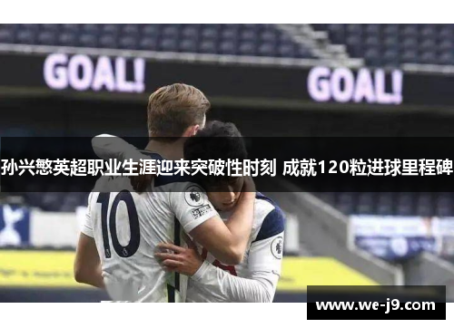 孙兴慜英超职业生涯迎来突破性时刻 成就120粒进球里程碑