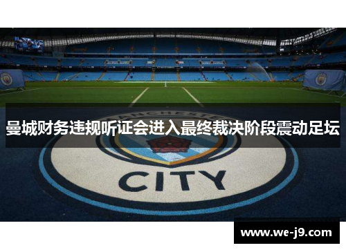 曼城财务违规听证会进入最终裁决阶段震动足坛