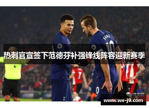 热刺官宣签下范德芬补强锋线阵容迎新赛季