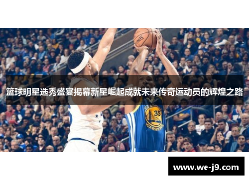 篮球明星选秀盛宴揭幕新星崛起成就未来传奇运动员的辉煌之路 篮球明星选秀盛宴揭幕新星崛起成就未来传奇运动员的辉煌之路