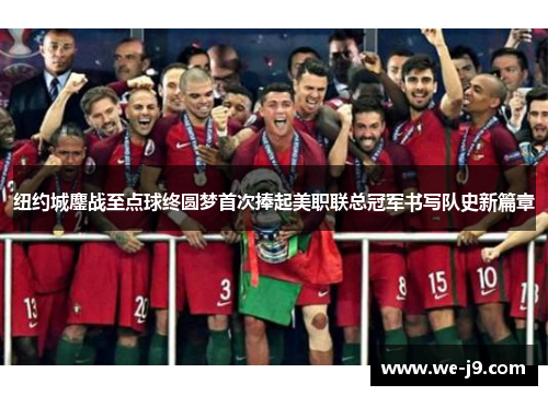 纽约城鏖战至点球终圆梦首次捧起美职联总冠军书写队史新篇章