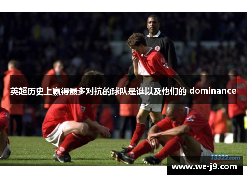 英超历史上赢得最多对抗的球队是谁以及他们的 dominance
