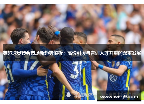 英超球员转会市场新趋势解析：高价引援与青训人才并重的双重发展