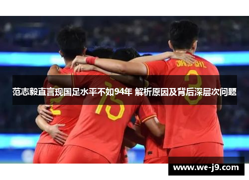 范志毅直言现国足水平不如94年 解析原因及背后深层次问题