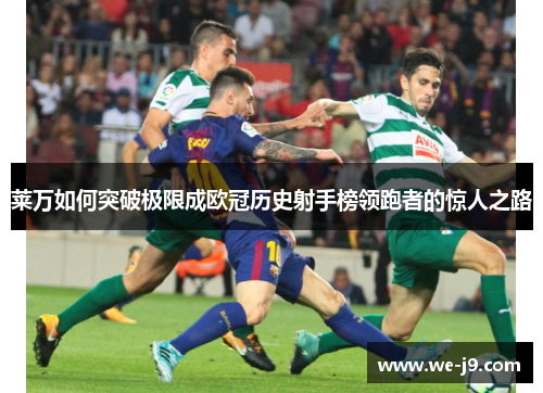 莱万如何突破极限成欧冠历史射手榜领跑者的惊人之路