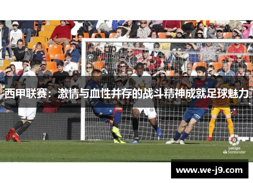 西甲联赛：激情与血性并存的战斗精神成就足球魅力