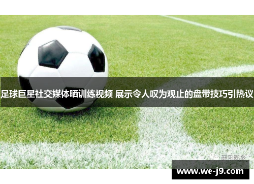足球巨星社交媒体晒训练视频 展示令人叹为观止的盘带技巧引热议